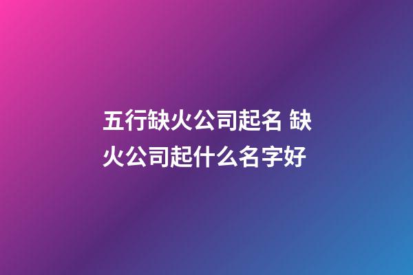 五行缺火公司起名 缺火公司起什么名字好-第1張-公司起名-玄機派